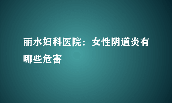 丽水妇科医院：女性阴道炎有哪些危害