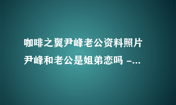 咖啡之翼尹峰老公资料照片 尹峰和老公是姐弟恋吗 - 飞外网