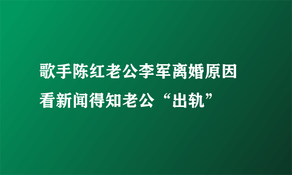 歌手陈红老公李军离婚原因 看新闻得知老公“出轨”