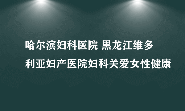 哈尔滨妇科医院 黑龙江维多利亚妇产医院妇科关爱女性健康