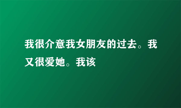 我很介意我女朋友的过去。我又很爱她。我该