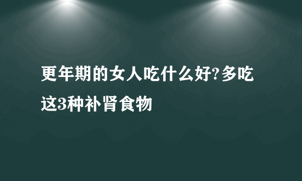 更年期的女人吃什么好?多吃这3种补肾食物