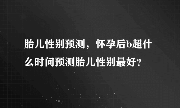 胎儿性别预测，怀孕后b超什么时间预测胎儿性别最好？