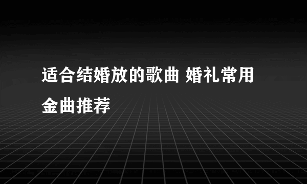 适合结婚放的歌曲 婚礼常用金曲推荐