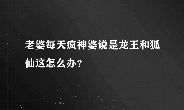 老婆每天疯神婆说是龙王和狐仙这怎么办？