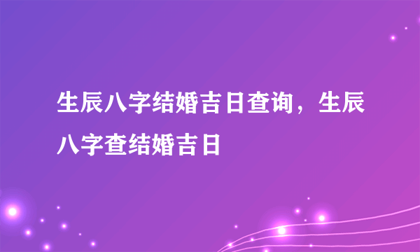 生辰八字结婚吉日查询，生辰八字查结婚吉日