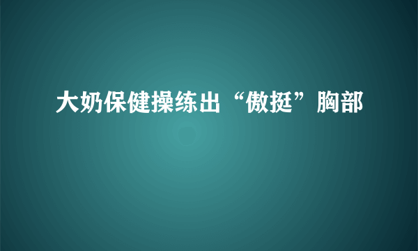 大奶保健操练出“傲挺”胸部