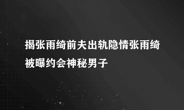 揭张雨绮前夫出轨隐情张雨绮被曝约会神秘男子