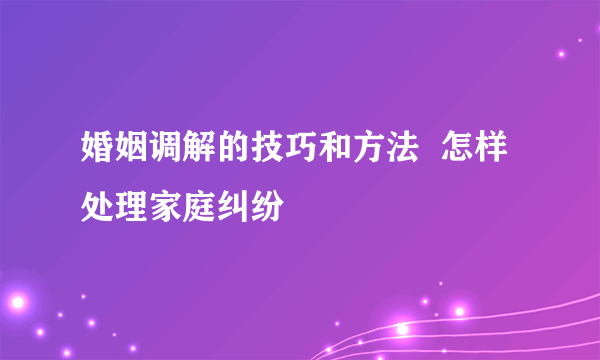 婚姻调解的技巧和方法  怎样处理家庭纠纷