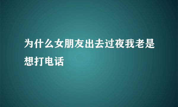 为什么女朋友出去过夜我老是想打电话