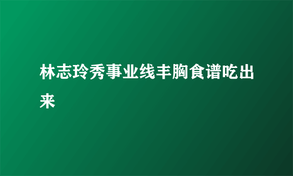 林志玲秀事业线丰胸食谱吃出来