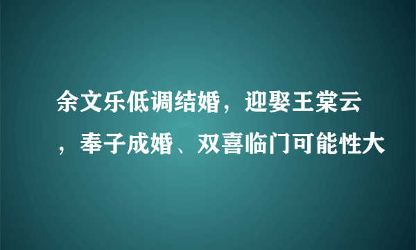 余文乐低调结婚，迎娶王棠云，奉子成婚、双喜临门可能性大