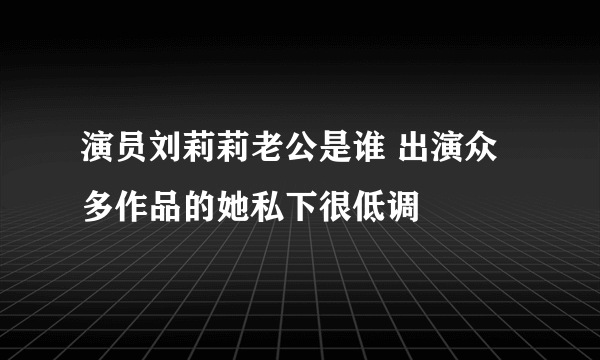 演员刘莉莉老公是谁 出演众多作品的她私下很低调