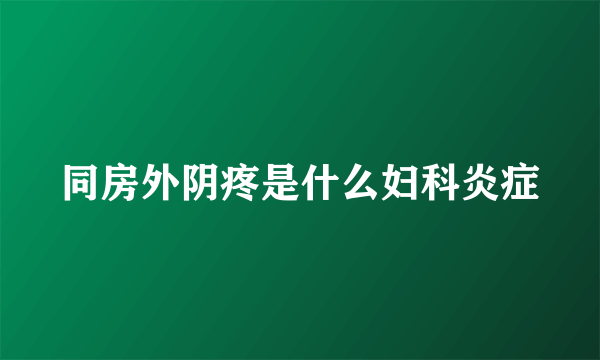 同房外阴疼是什么妇科炎症