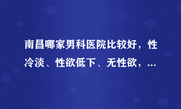 南昌哪家男科医院比较好，性冷淡、性欲低下、无性欲，其实都是性功能障碍的表现