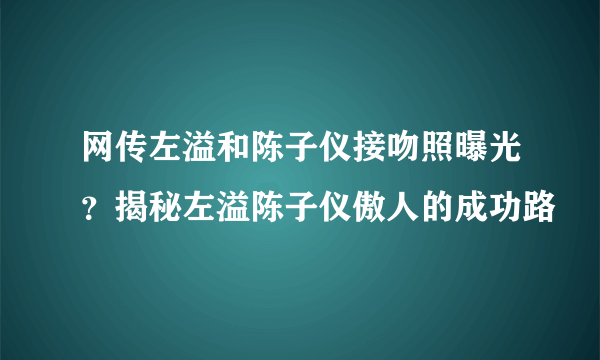 网传左溢和陈子仪接吻照曝光？揭秘左溢陈子仪傲人的成功路