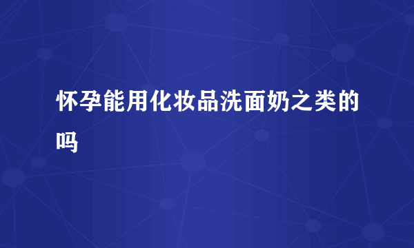 怀孕能用化妆品洗面奶之类的吗