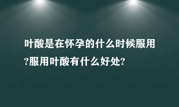 叶酸是在怀孕的什么时候服用?服用叶酸有什么好处?