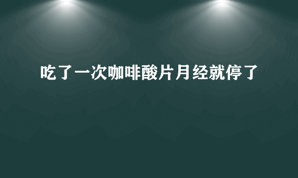 吃了一次咖啡酸片月经就停了