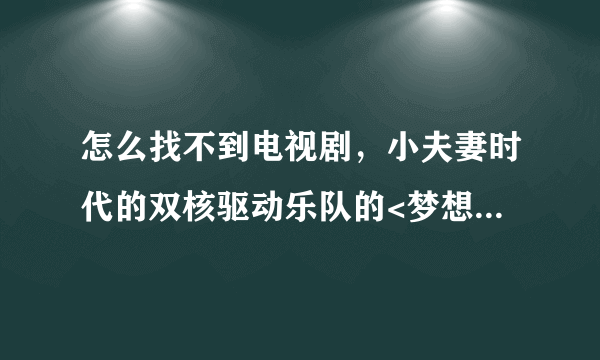 怎么找不到电视剧，小夫妻时代的双核驱动乐队的<梦想>这首歌？？？这首歌怎么找。。。