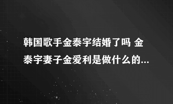 韩国歌手金泰宇结婚了吗 金泰宇妻子金爱利是做什么的 - 娱乐八卦 - 飞外网