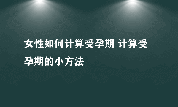 女性如何计算受孕期 计算受孕期的小方法