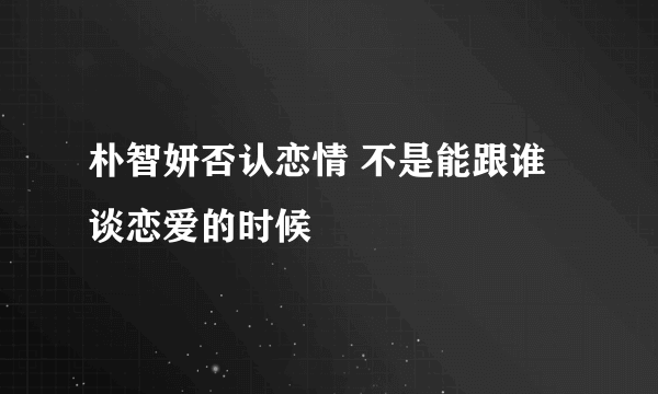 朴智妍否认恋情 不是能跟谁谈恋爱的时候