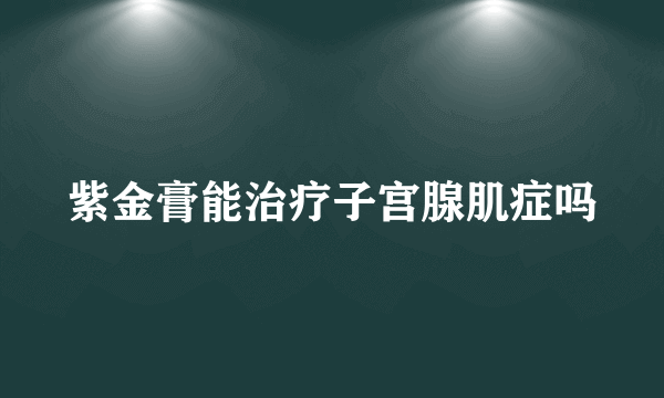 紫金膏能治疗子宫腺肌症吗