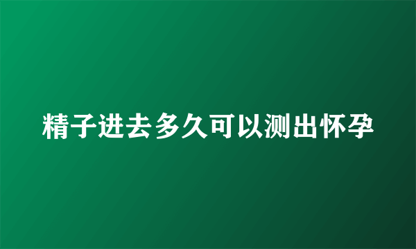 精子进去多久可以测出怀孕