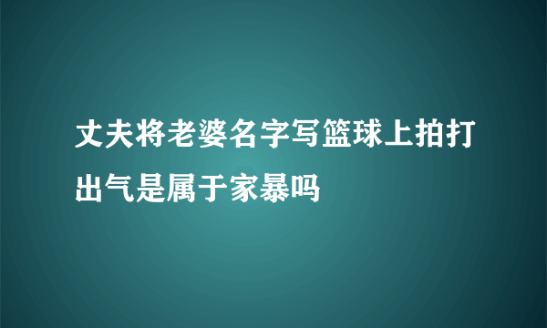 丈夫将老婆名字写篮球上拍打出气是属于家暴吗