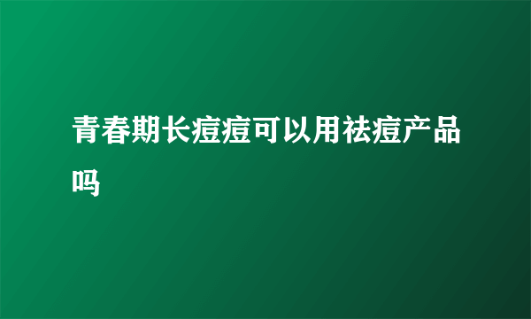 青春期长痘痘可以用祛痘产品吗