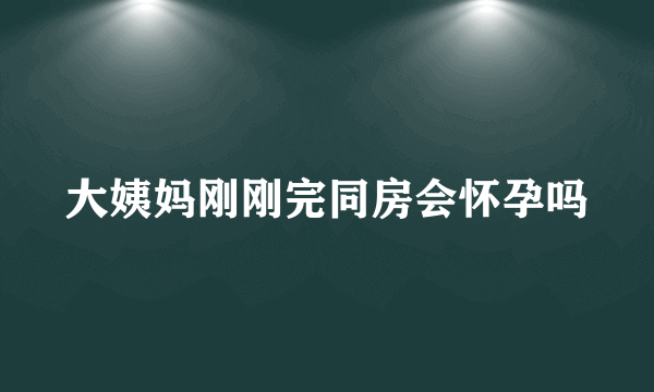 大姨妈刚刚完同房会怀孕吗