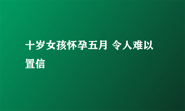 十岁女孩怀孕五月 令人难以置信