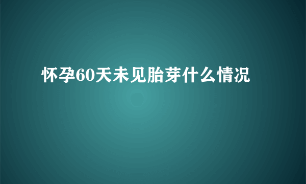 怀孕60天未见胎芽什么情况