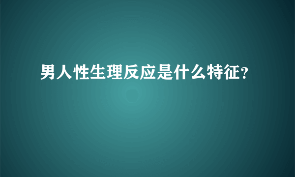 男人性生理反应是什么特征？