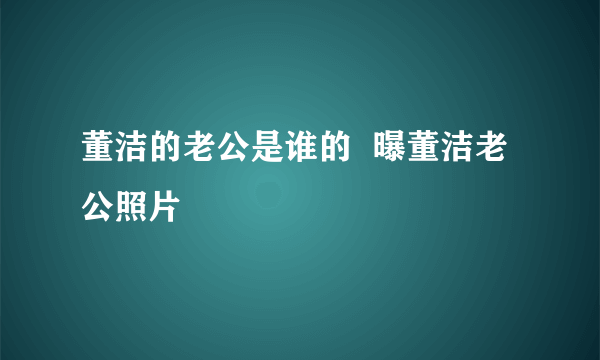 董洁的老公是谁的  曝董洁老公照片