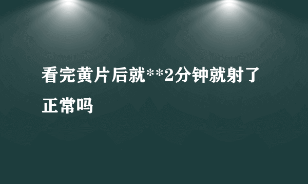 看完黄片后就**2分钟就射了正常吗