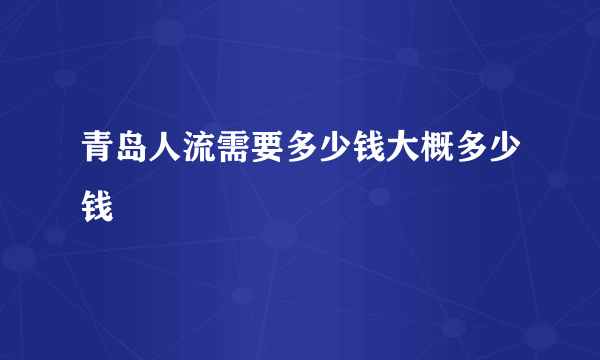 青岛人流需要多少钱大概多少钱