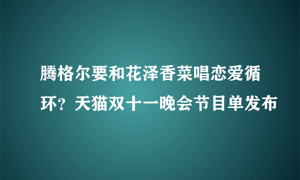 腾格尔要和花泽香菜唱恋爱循环？天猫双十一晚会节目单发布