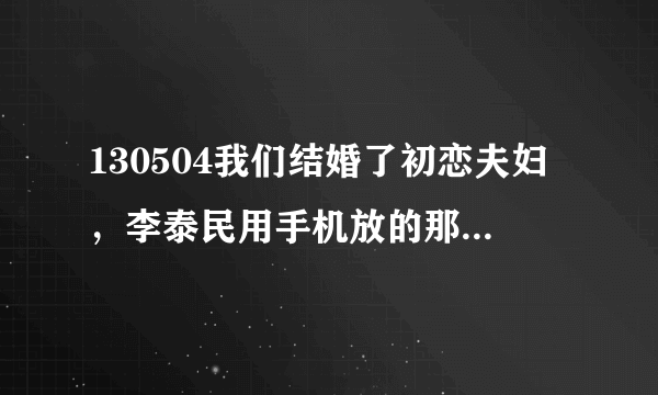 130504我们结婚了初恋夫妇，李泰民用手机放的那首歌叫什么名字。