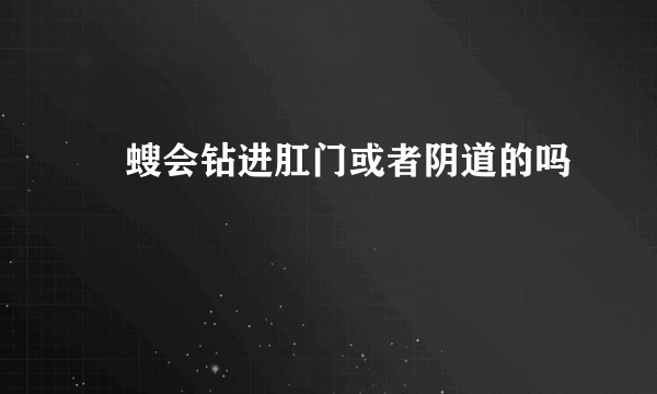 蠷螋会钻进肛门或者阴道的吗