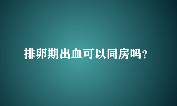 排卵期出血可以同房吗？