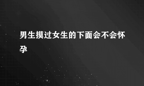 男生摸过女生的下面会不会怀孕