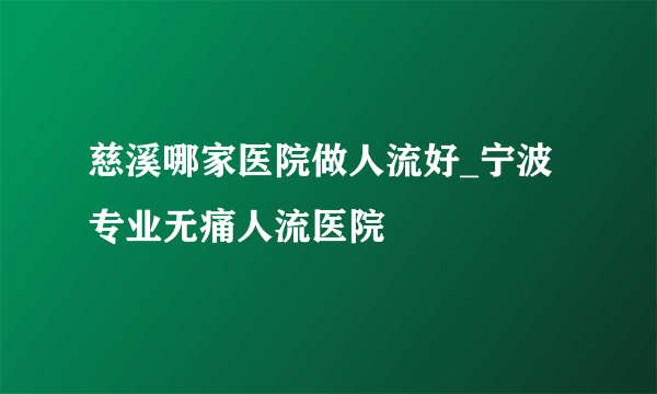 慈溪哪家医院做人流好_宁波专业无痛人流医院