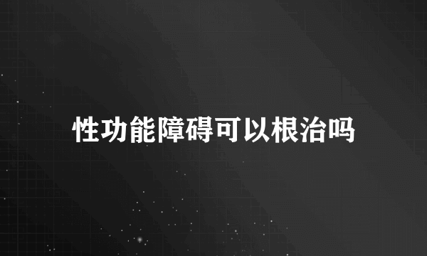 性功能障碍可以根治吗