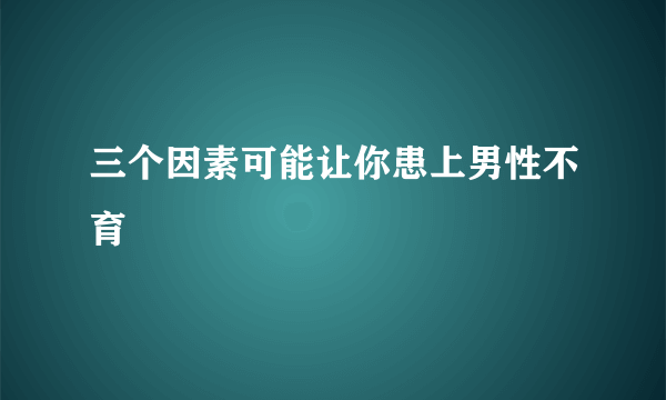 三个因素可能让你患上男性不育