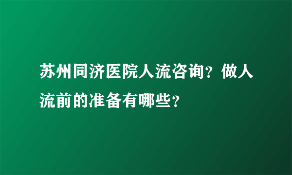 苏州同济医院人流咨询？做人流前的准备有哪些？