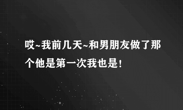 哎~我前几天~和男朋友做了那个他是第一次我也是！