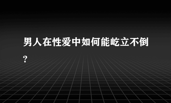 男人在性爱中如何能屹立不倒?