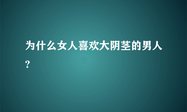 为什么女人喜欢大阴茎的男人?